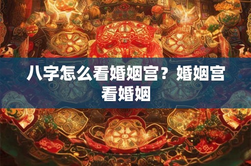 八字怎么看婚姻宫？婚姻宫看婚姻