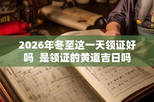 2026年冬至这一天领证好吗  是领证的黄道吉日吗