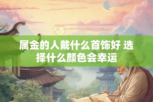 属金的人戴什么首饰好 选择什么颜色会幸运