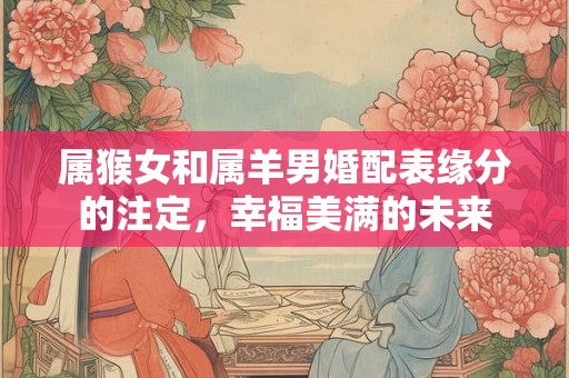 属猴女和属羊男婚配表缘分的注定，幸福美满的未来