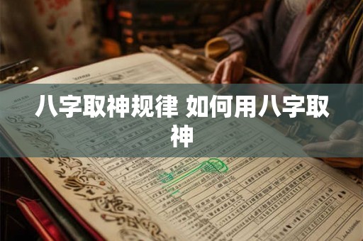 八字取神规律 如何用八字取神