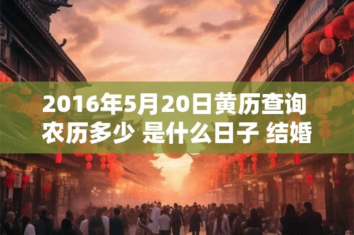 2016年5月20日黄历查询 农历多少 是什么日子 结婚吉时 2016年5月20日黄历查询 农历多少 是什么日子 结婚吉时