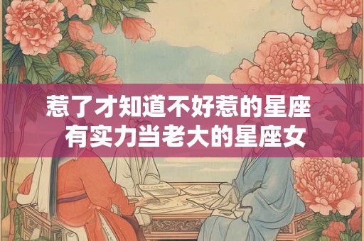惹了才知道不好惹的星座 有实力当老大的星座女 惹了才知道不好惹的星座 有实力当老大的星座女