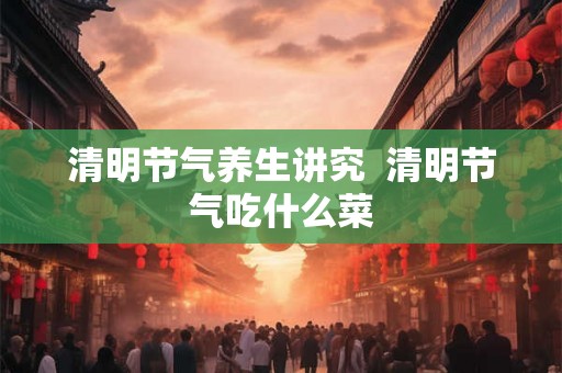 清明节气养生讲究  清明节气吃什么菜