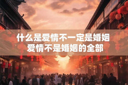 什么是爱情不一定是婚姻  爱情不是婚姻的全部