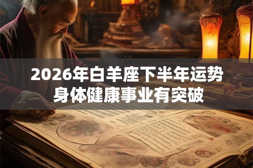 2026年白羊座下半年运势 身体健康事业有突破