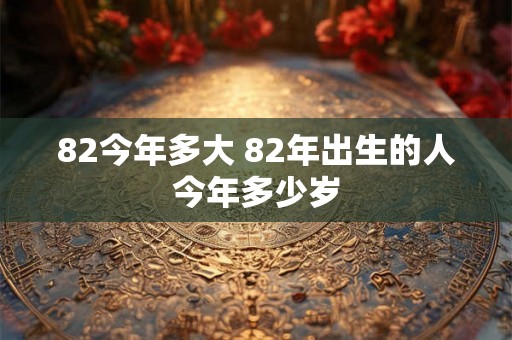 82今年多大 82年出生的人今年多少岁