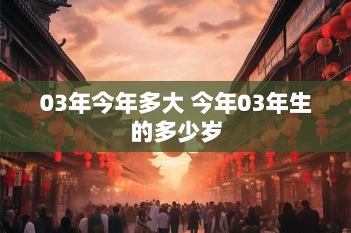 03年今年多大 今年03年生的多少岁 03年今年多大 今年03年生的多少岁
