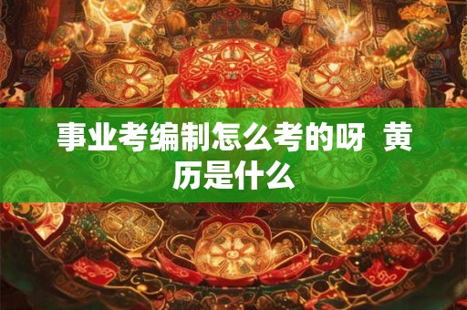 事业考编制怎么考的呀 黄历是什么 事业考编制怎么考的呀 黄历是什么