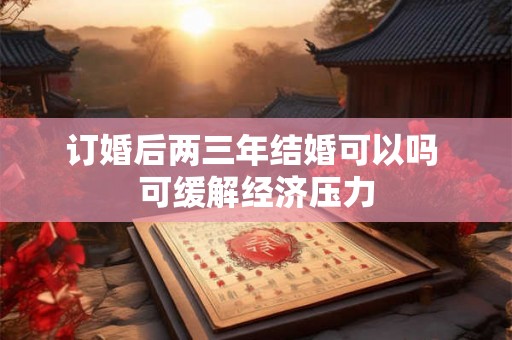 订婚后两三年结婚可以吗 可缓解经济压力 订婚后两三年结婚可以吗 可缓解经济压力