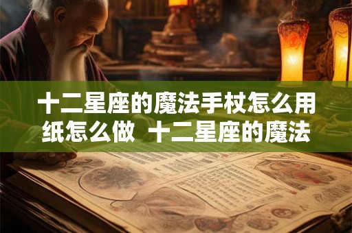 十二星座的魔法手杖怎么用纸怎么做  十二星座的魔法棒怎么画