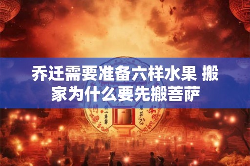 乔迁需要准备六样水果 搬家为什么要先搬菩萨