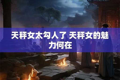 天秤女太勾人了 天秤女的魅力何在
