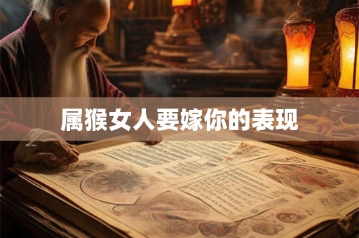 属猴女人要嫁你的表现 属猴女人要嫁你的表现