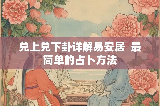 兑上兑下卦详解易安居 最简单的占卜方法 兑上兑下卦详解易安居 最简单的占卜方法