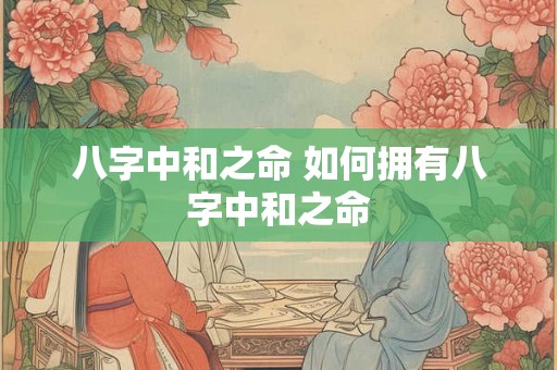 八字中和之命 如何拥有八字中和之命 八字中和之命 如何拥有八字中和之命