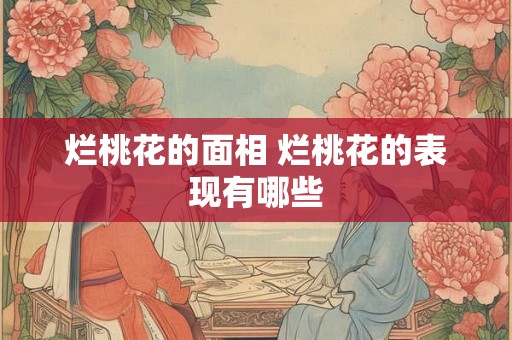烂桃花的面相 烂桃花的表现有哪些