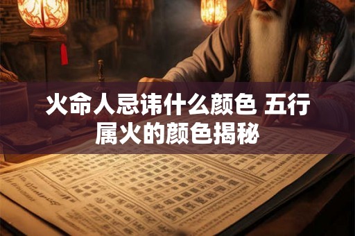 火命人忌讳什么颜色 五行属火的颜色揭秘 火命人忌讳什么颜色 五行属火的颜色揭秘