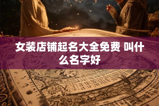 女装店铺起名大全免费 叫什么名字好 女装店铺起名大全免费 叫什么名字好
