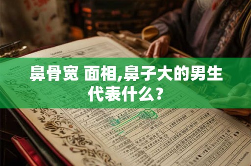 鼻骨宽 面相,鼻子大的男生代表什么？