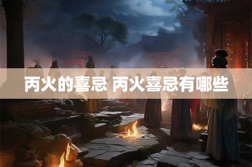 丙火的喜忌 丙火喜忌有哪些 丙火的喜忌 丙火喜忌有哪些