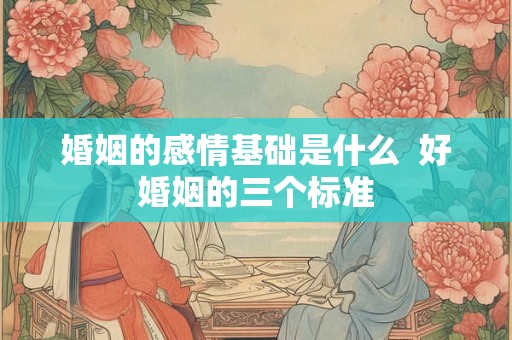 婚姻的感情基础是什么 好婚姻的三个标准 婚姻的感情基础是什么 好婚姻的三个标准