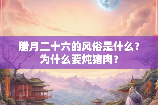 腊月二十六的风俗是什么？为什么要炖猪肉？