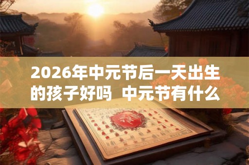 2026年中元节后一天出生的孩子好吗  中元节有什么传统习俗