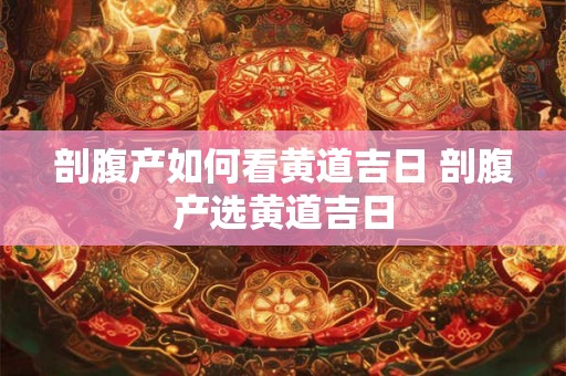 剖腹产如何看黄道吉日 剖腹产选黄道吉日