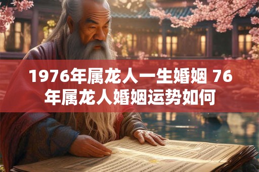 1976年属龙人一生婚姻 76年属龙人婚姻运势如何