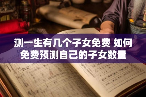 测一生有几个子女免费 如何免费预测自己的子女数量