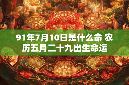 91年7月10日是什么命 农历五月二十九出生命运 91年7月10日是什么命 农历五月二十九出生命运