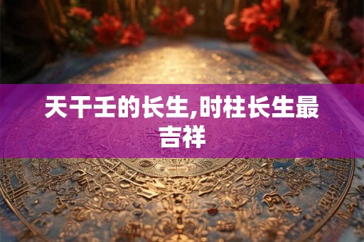 天干壬的长生,时柱长生最吉祥