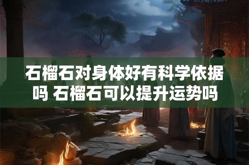 石榴石对身体好有科学依据吗 石榴石可以提升运势吗