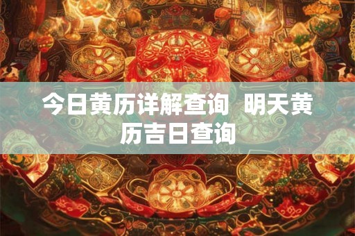 今日黄历详解查询  明天黄历吉日查询