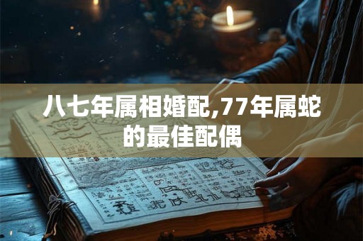 八七年属相婚配,77年属蛇的最佳配偶
