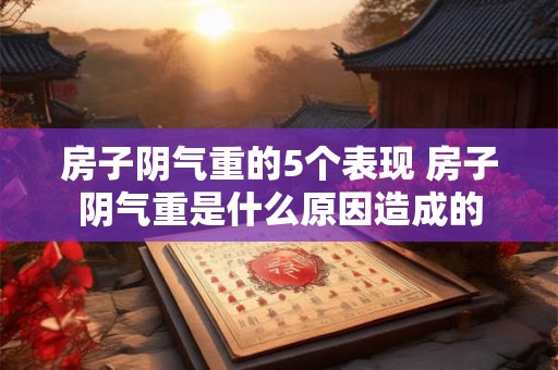 房子阴气重的5个表现 房子阴气重是什么原因造成的