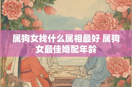 属狗女找什么属相最好 属狗女最佳婚配年龄