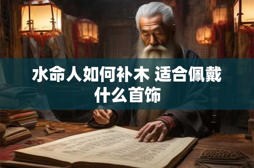 水命人如何补木 适合佩戴什么首饰