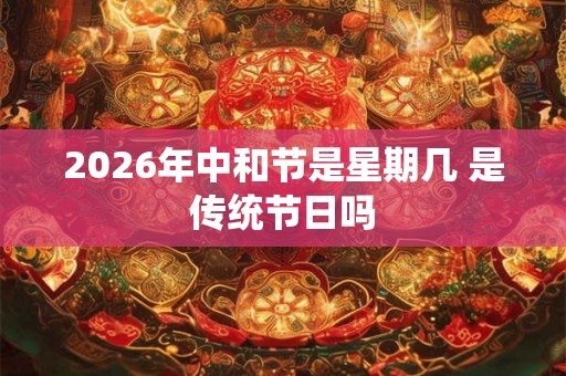 2026年中和节是星期几 是传统节日吗