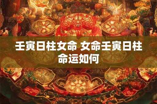 壬寅日柱女命 女命壬寅日柱命运如何