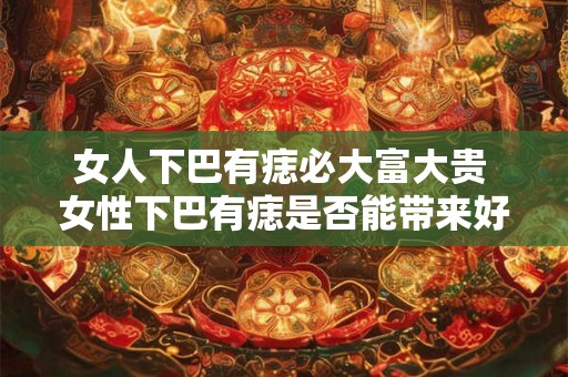 女人下巴有痣必大富大贵 女性下巴有痣是否能带来好运