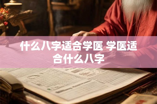 什么八字适合学医 学医适合什么八字 什么八字适合学医 学医适合什么八字
