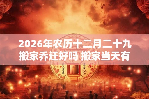 2026年农历十二月二十九搬家乔迁好吗 搬家当天有什么讲究