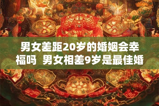 男女差距20岁的婚姻会幸福吗  男女相差9岁是最佳婚姻