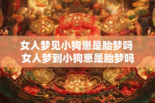女人梦见小狗崽是胎梦吗 女人梦到小狗崽是胎梦吗 女人梦见小狗崽是胎梦吗 女人梦到小狗崽是胎梦吗