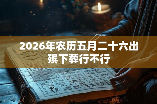 2026年农历五月二十六出殡下葬行不行 2026年农历五月二十六出殡下葬行不行