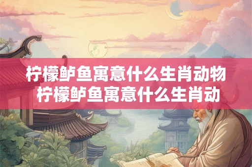 柠檬鲈鱼寓意什么生肖动物 柠檬鲈鱼寓意什么生肖动物呢