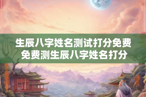 生辰八字姓名测试打分免费 免费测生辰八字姓名打分