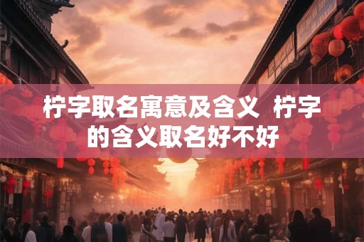 柠字取名寓意及含义  柠字的含义取名好不好
